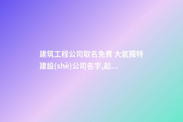 建筑工程公司取名免費 大氣獨特建設(shè)公司名字,起名之家-第1張-公司起名-玄機派